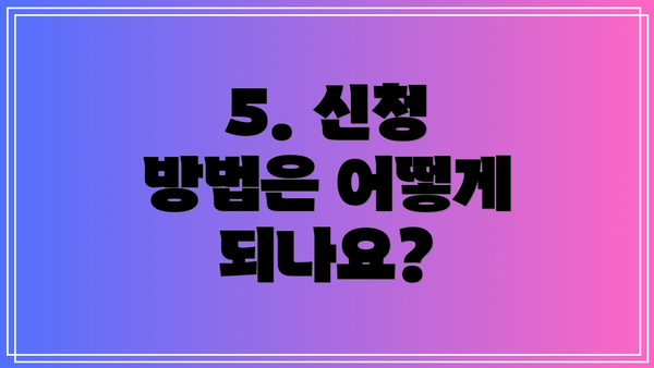 5. 신청 방법은 어떻게 되나요?