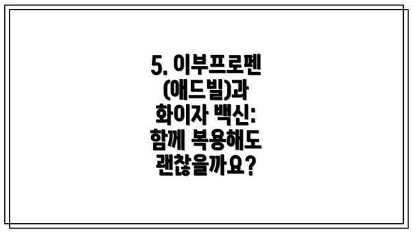 5. 이부프로펜(애드빌)과 화이자 백신: 함께 복용해도 괜찮을까요?