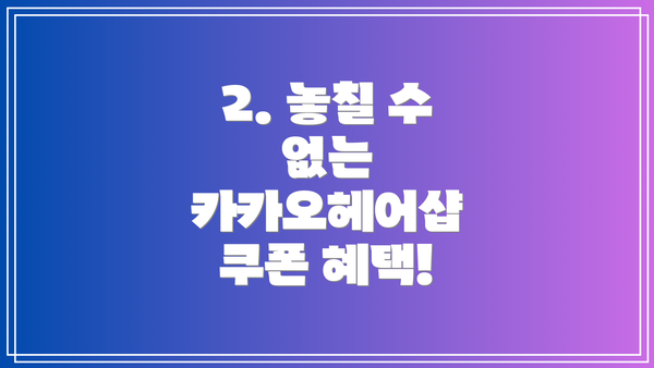 2. 놓칠 수 없는 카카오헤어샵 쿠폰 혜택!