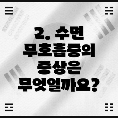 2. 수면 무호흡증의 증상은 무엇일까요?