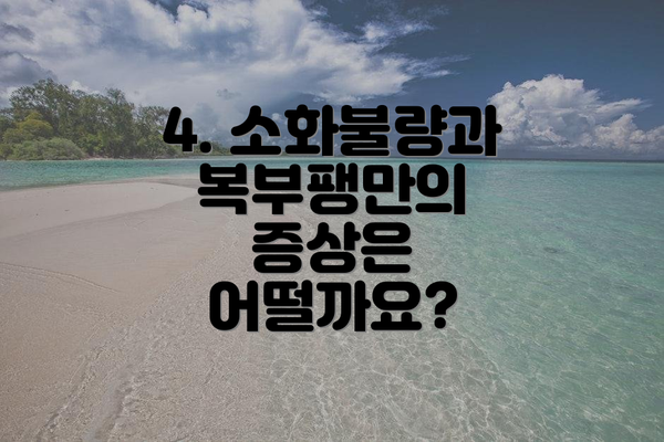 4. 소화불량과 복부팽만의 증상은 어떨까요?