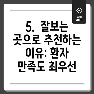 5.  잘보는 곳으로 추천하는 이유: 환자 만족도 최우선