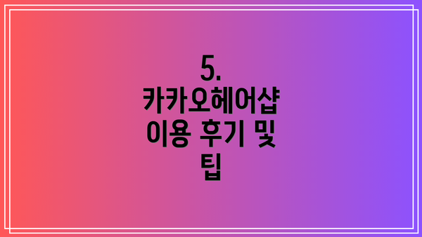 5.  카카오헤어샵 이용 후기 및 팁