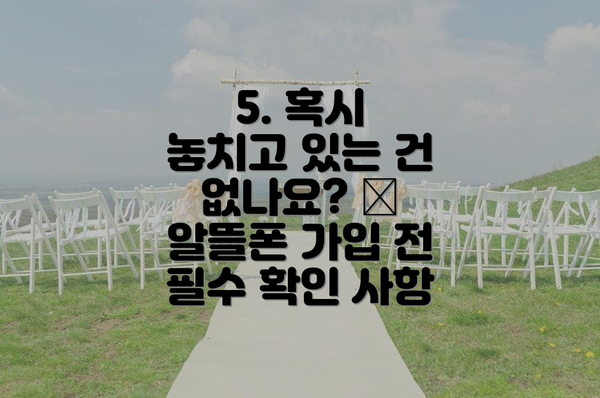 5. 혹시 놓치고 있는 건 없나요? 🧐 알뜰폰 가입 전 필수 확인 사항