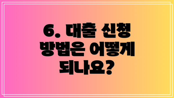 6. 대출 신청 방법은 어떻게 되나요?