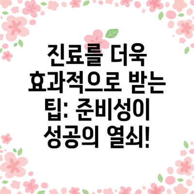 진료를 더욱 효과적으로 받는 팁: 준비성이 성공의 열쇠!