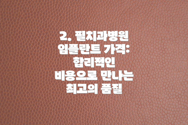 2. 필치과병원 임플란트 가격:  합리적인 비용으로 만나는 최고의 품질