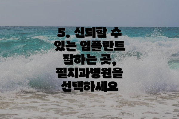 5. 신뢰할 수 있는 임플란트 잘하는 곳, 필치과병원을 선택하세요