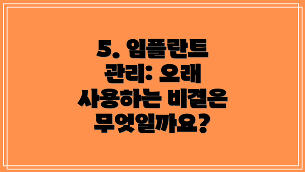 5. 임플란트 관리: 오래 사용하는 비결은 무엇일까요?