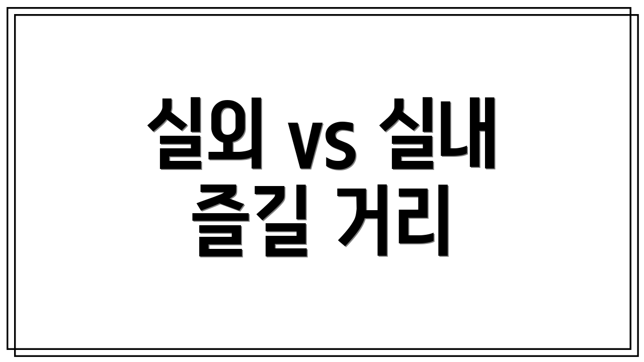 실외 vs 실내 즐길 거리