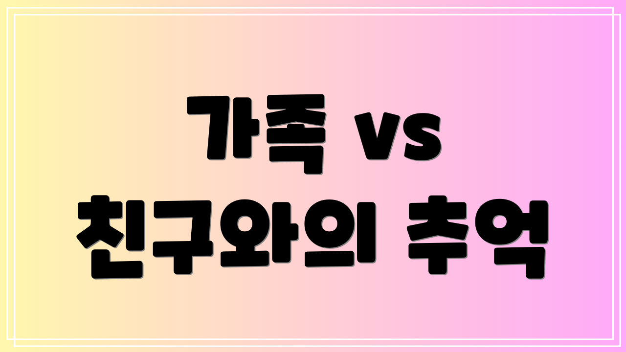 가족 vs 친구와의 추억