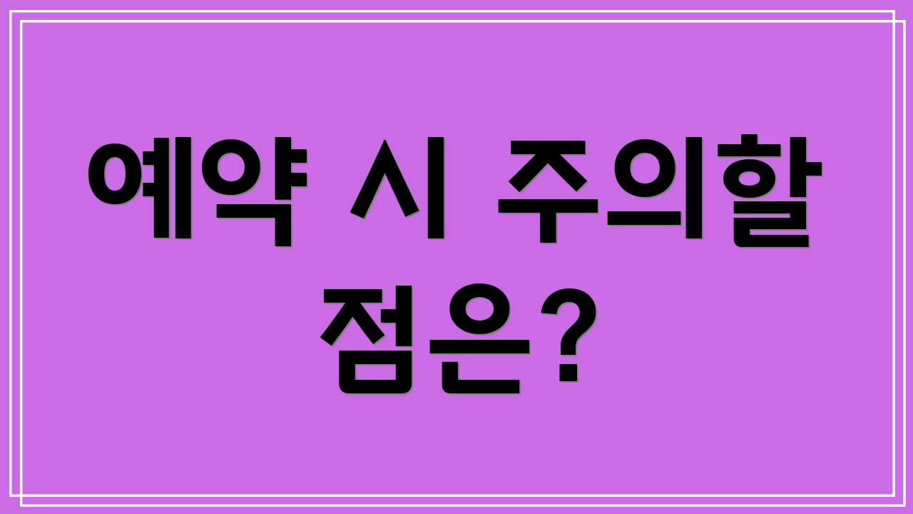 예약 시 주의할 점은?