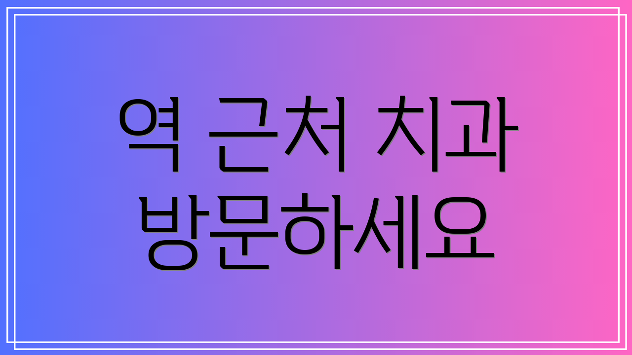 역 근처 치과 방문하세요