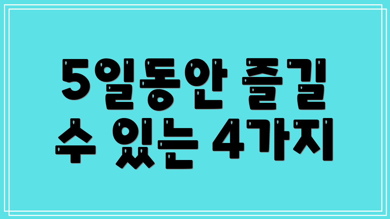 5일동안 즐길 수 있는 4가지