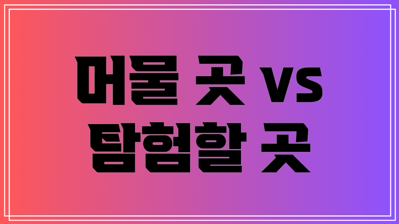 머물 곳 vs 탐험할 곳