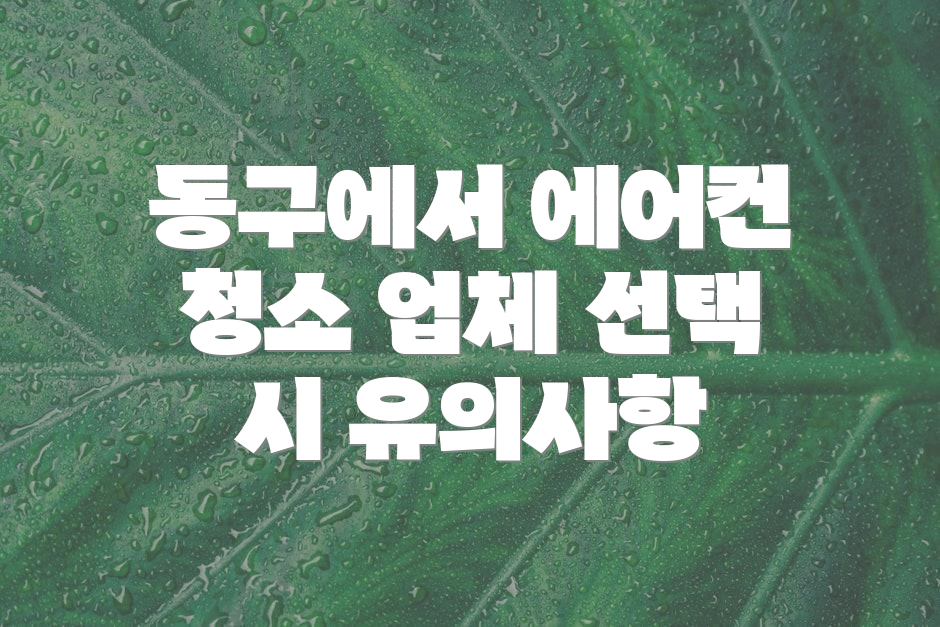 동구에서 에어컨 청소 업체 선택 시 유의사항
