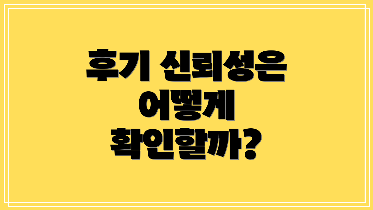 후기 신뢰성은 어떻게 확인할까?
