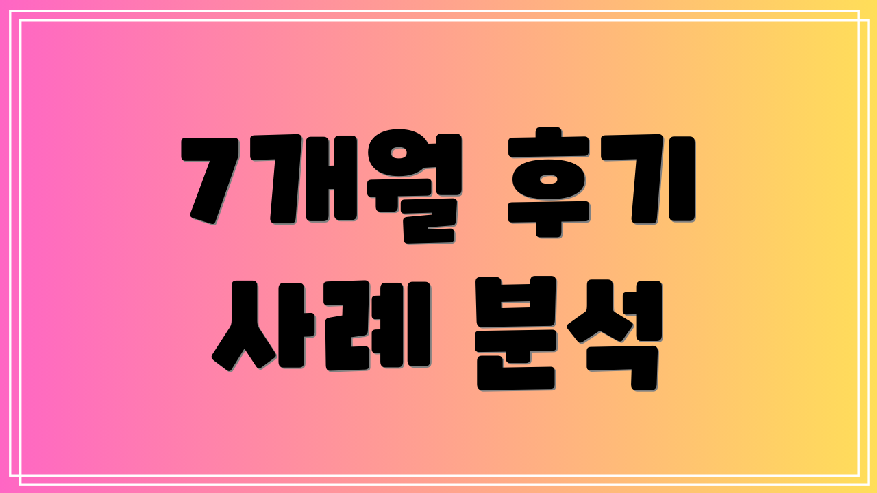 7개월 후기 사례 분석