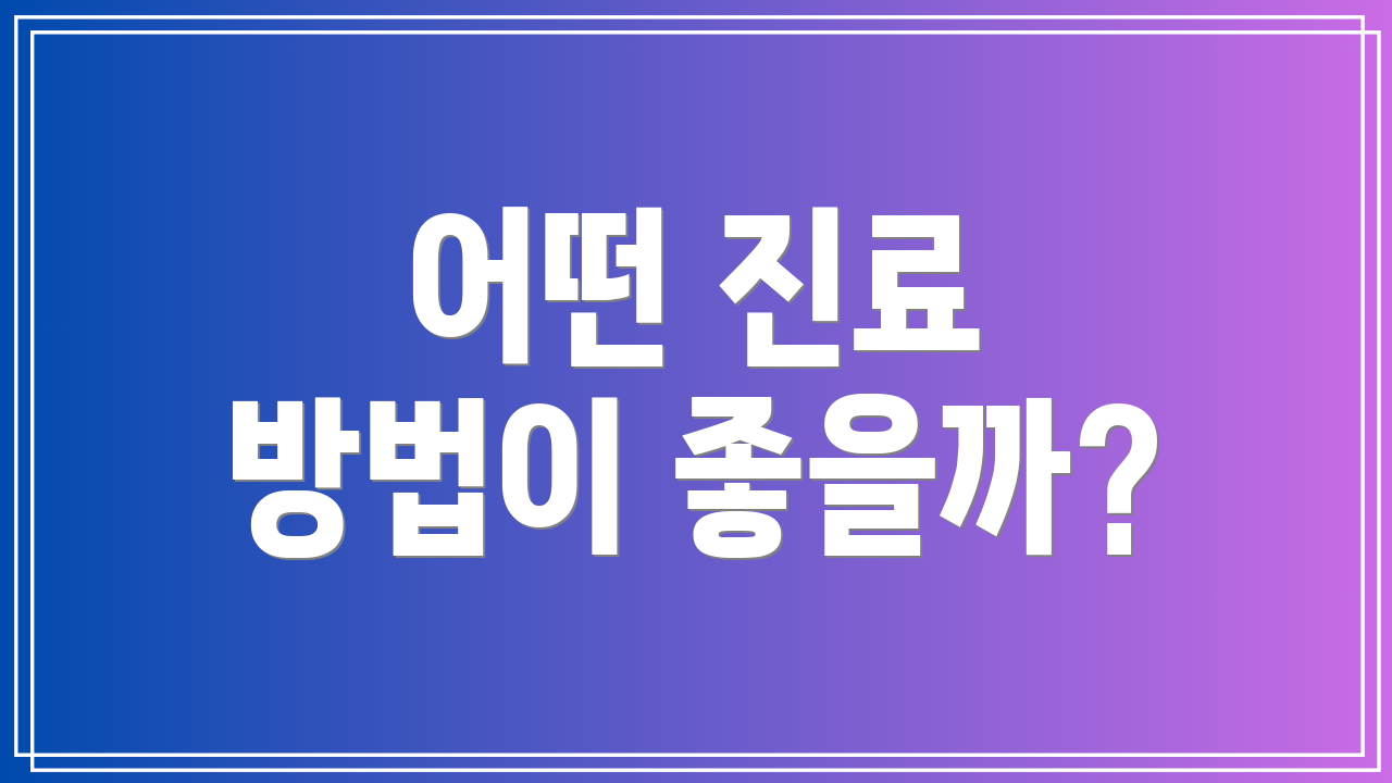 어떤 진료 방법이 좋을까?