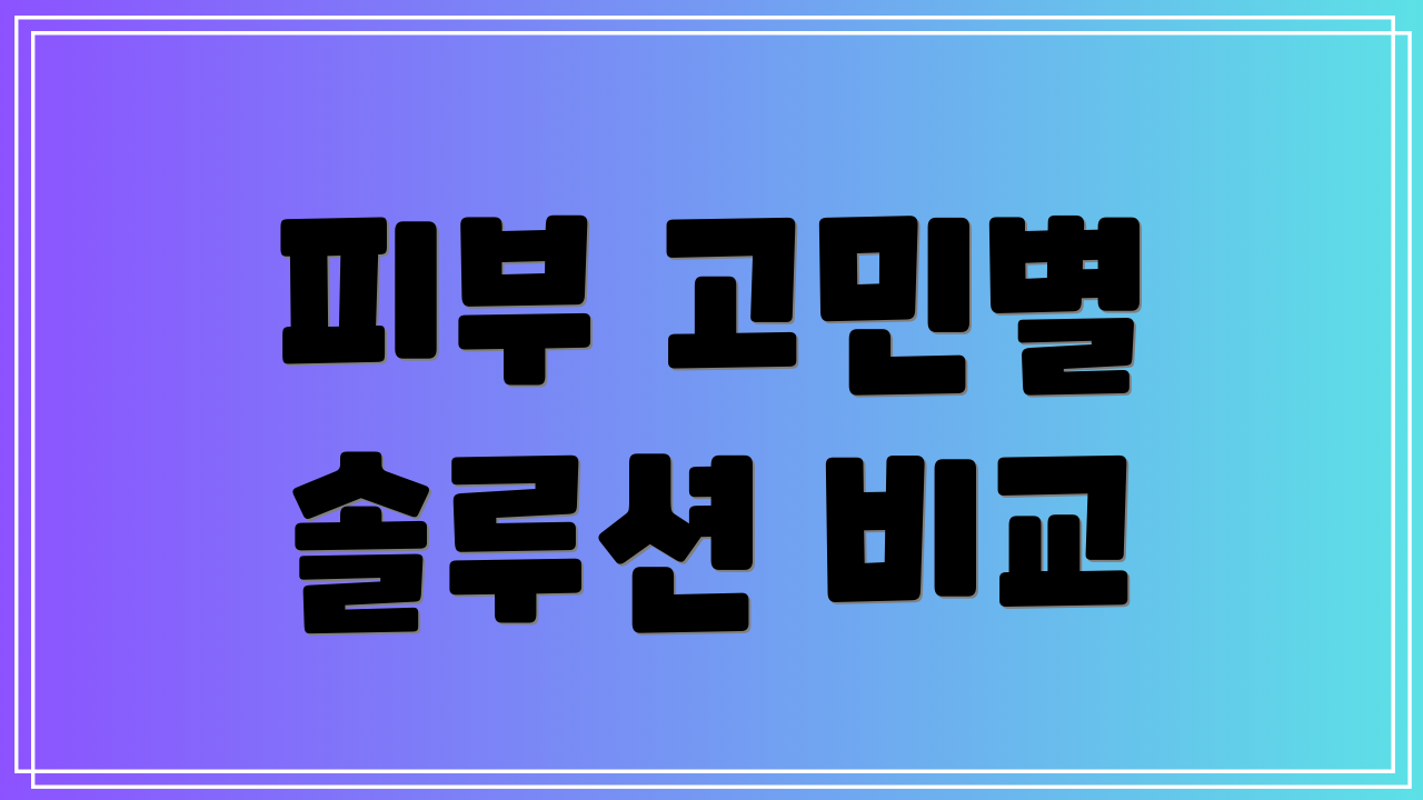 피부 고민별 솔루션 비교
