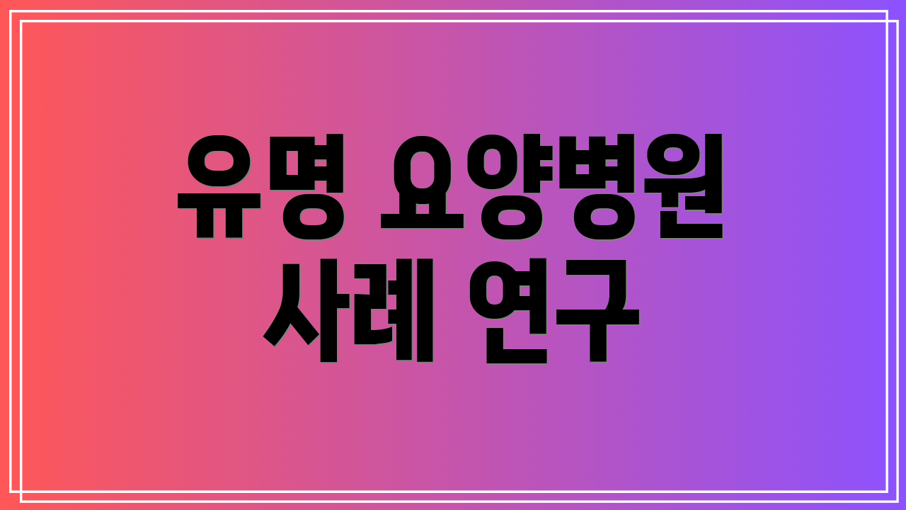 유명 요양병원 사례 연구