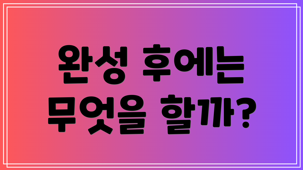 완성 후에는 무엇을 할까?