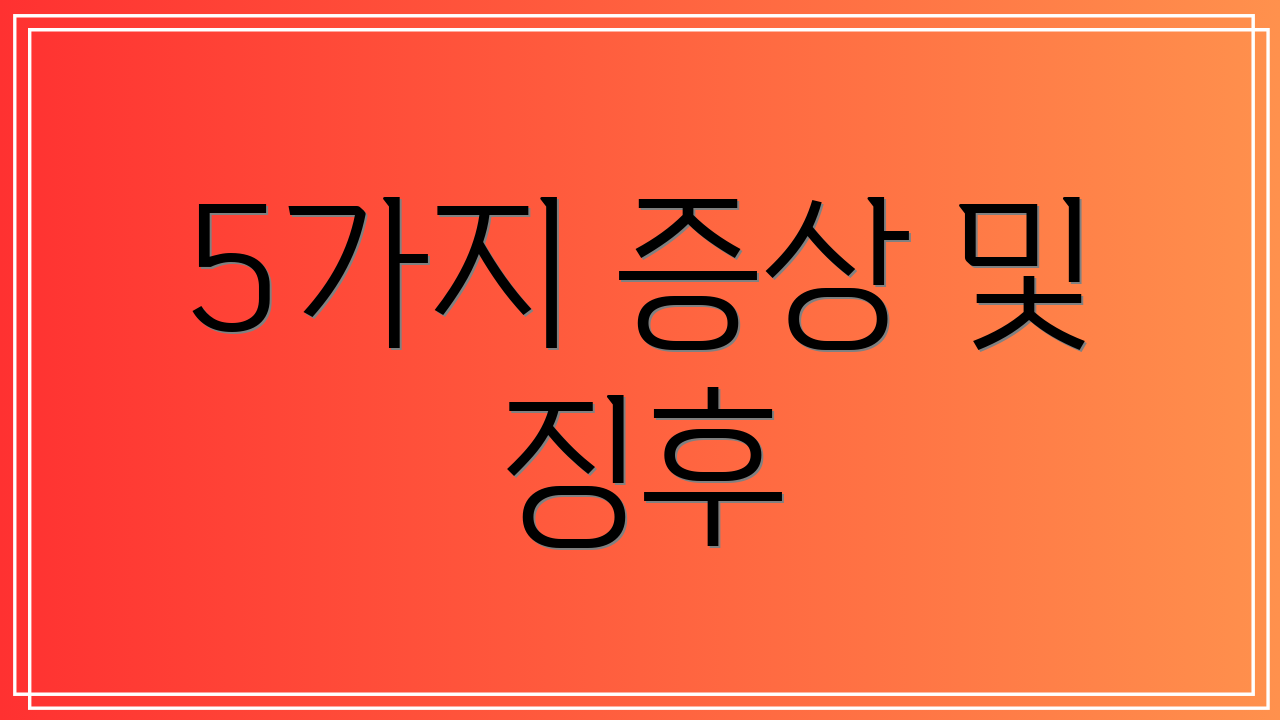 5가지 증상 및 징후