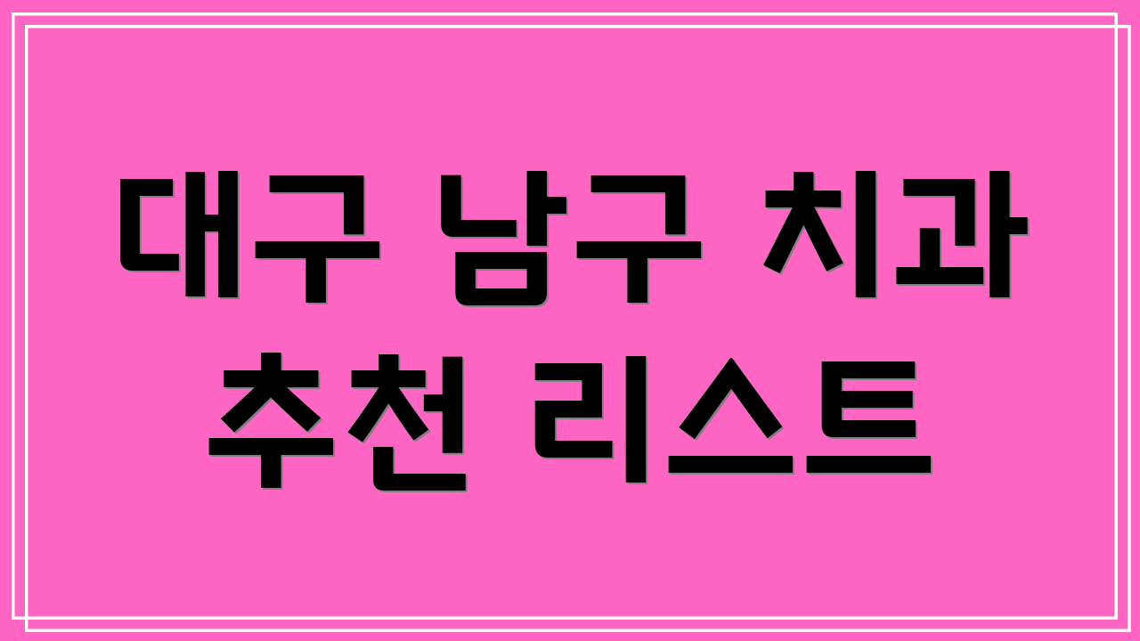 대구 남구 치과 추천 리스트