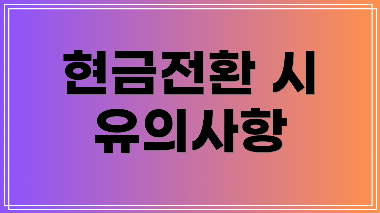 현금전환 시 유의사항