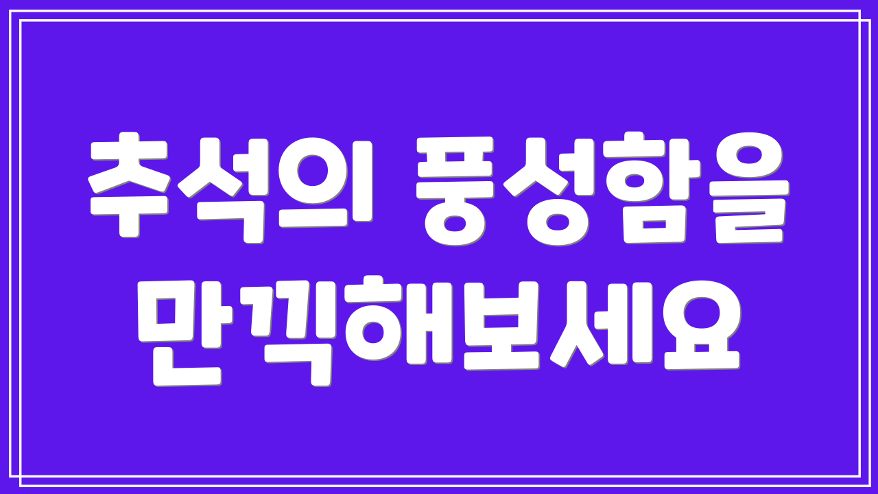 추석의 풍성함을 만끽해보세요