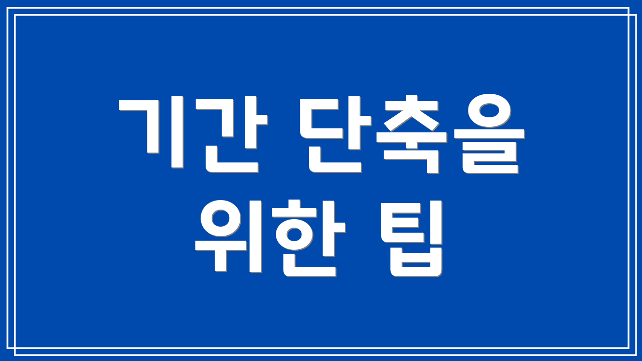 기간 단축을 위한 팁