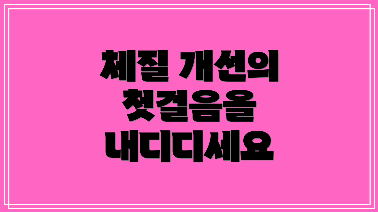 체질 개선의 첫걸음을 내디디세요