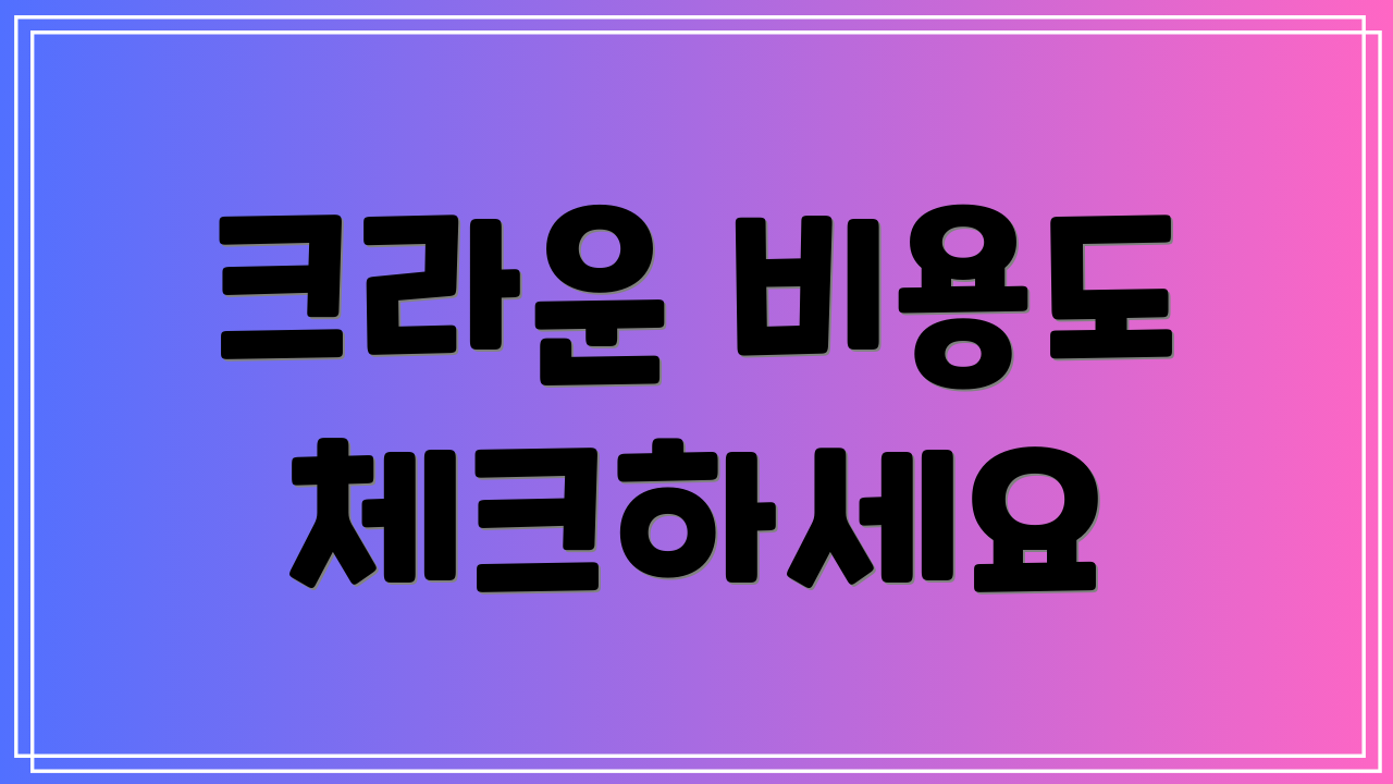 크라운 비용도 체크하세요