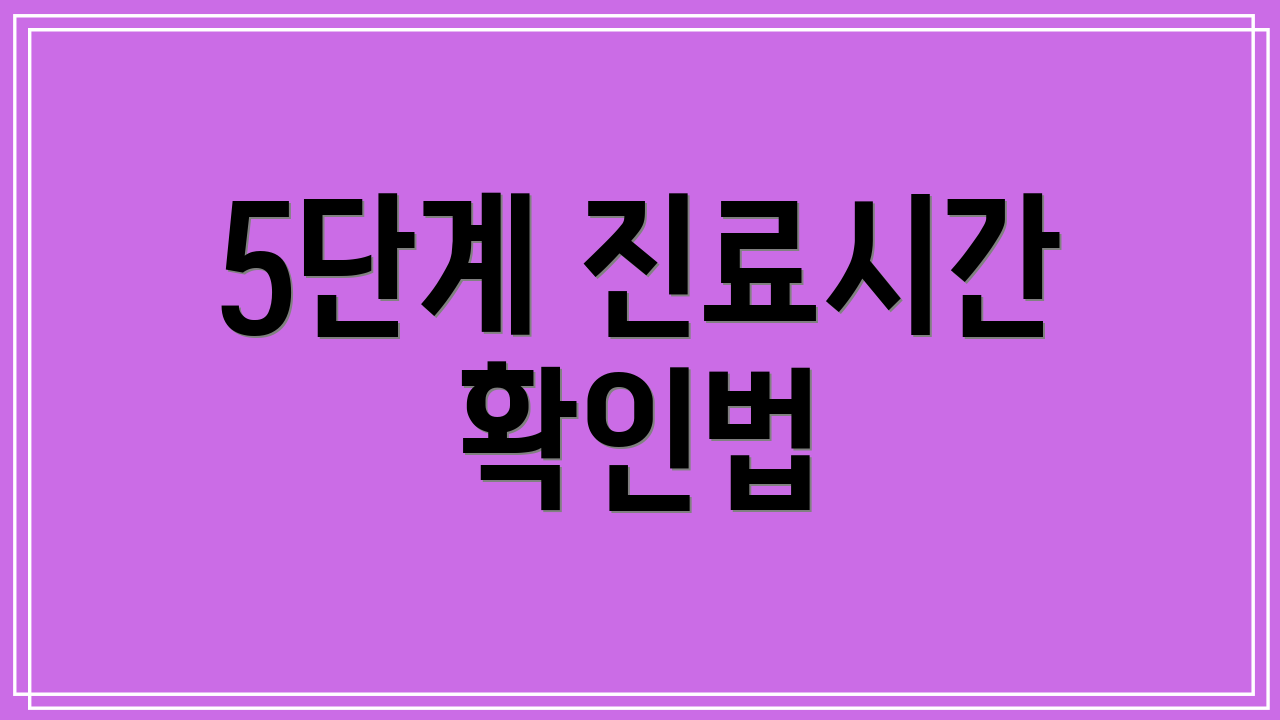 5단계 진료시간 확인법