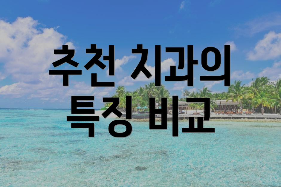 추천 치과의 특징 비교