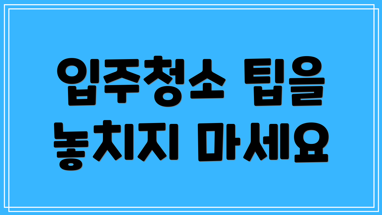 입주청소 팁을 놓치지 마세요