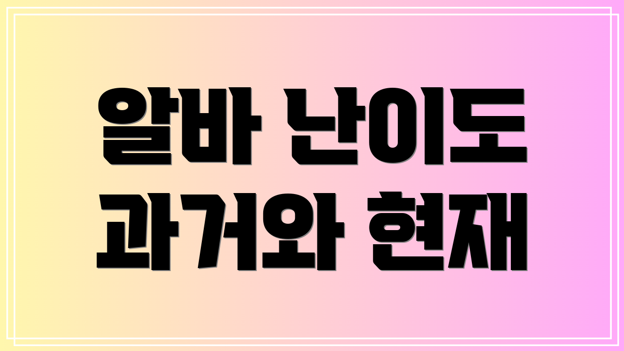 알바 난이도 과거와 현재