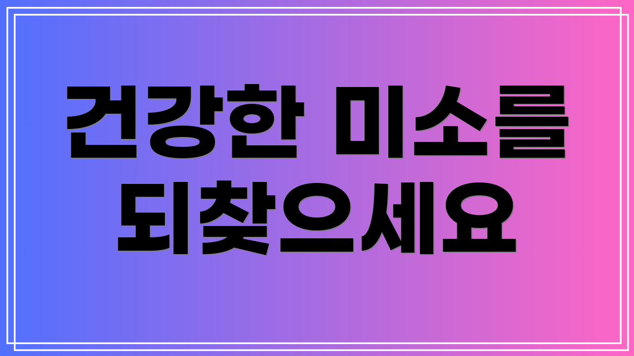 건강한 미소를 되찾으세요