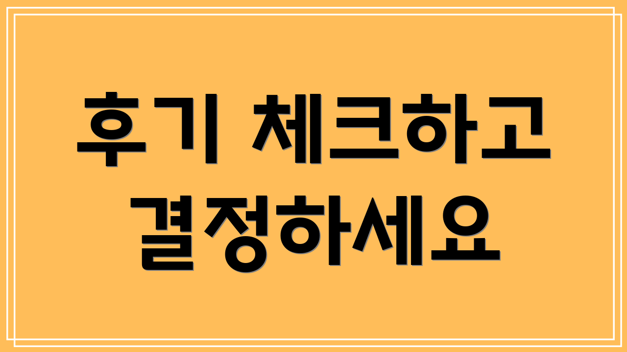 후기 체크하고 결정하세요