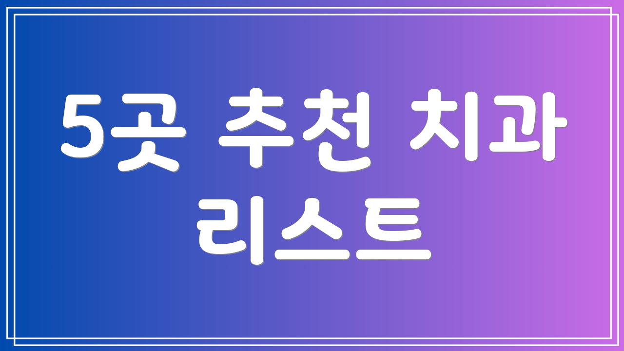 5곳 추천 치과 리스트