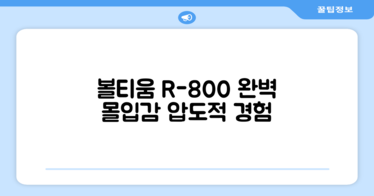 볼티움 R-800, 완벽한 몰입감